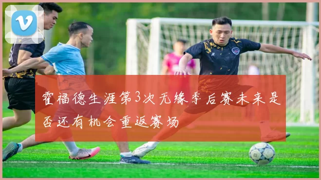 霍福德生涯第3次无缘季后赛未来是否还有机会重返赛场