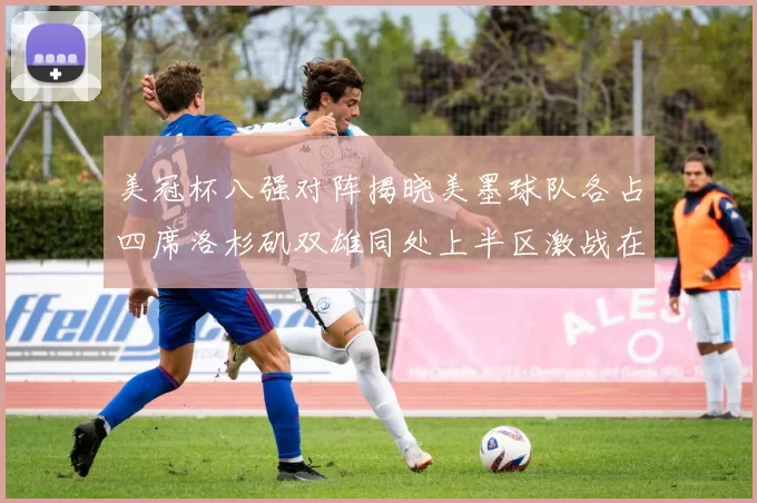 美冠杯八强对阵揭晓美墨球队各占四席洛杉矶双雄同处上半区激战在即