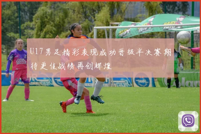U17男足精彩表现成功晋级半决赛期待更佳战绩再创辉煌