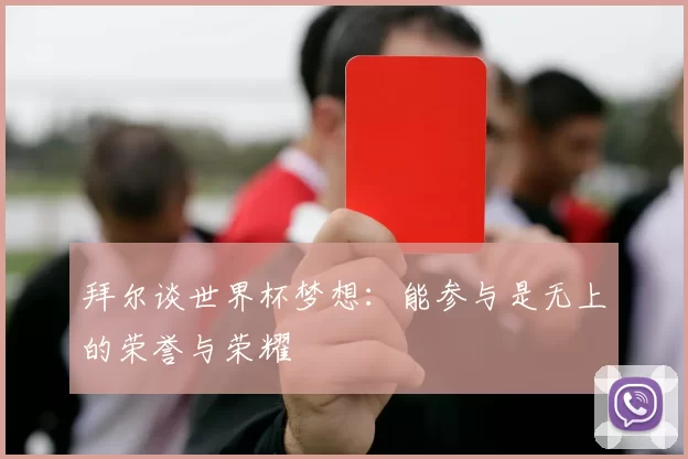 拜尔谈世界杯梦想：能参与是无上的荣誉与荣耀