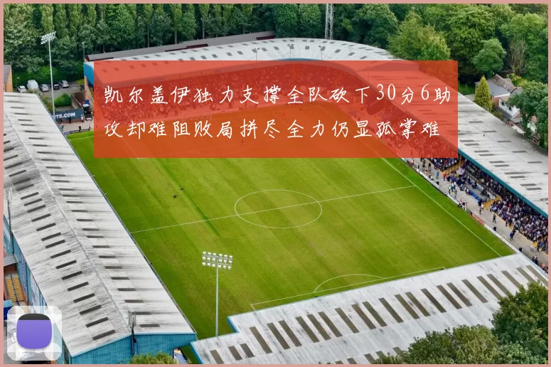 凯尔盖伊独力支撑全队砍下30分6助攻却难阻败局拼尽全力仍显孤掌难鸣