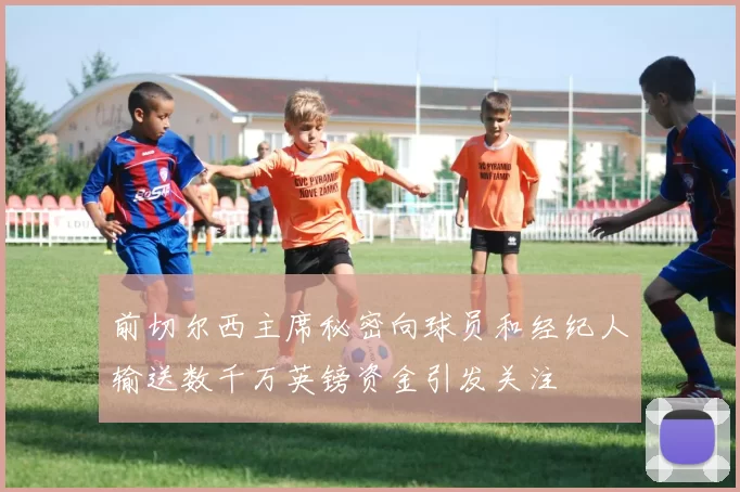 前切尔西主席秘密向球员和经纪人输送数千万英镑资金引发关注
