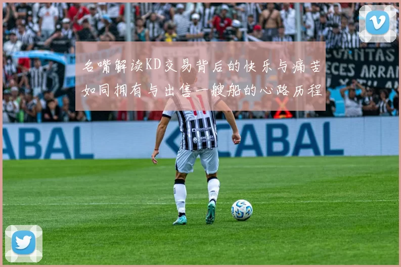 名嘴解读KD交易背后的快乐与痛苦如同拥有与出售一艘船的心路历程