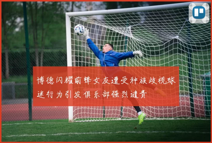 博德闪耀前锋女友遭受种族歧视球迷行为引发俱乐部强烈谴责