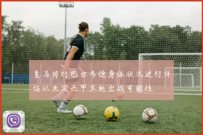 皇马将对巴尔韦德身体状况进行评估以决定西甲末轮出战可能性