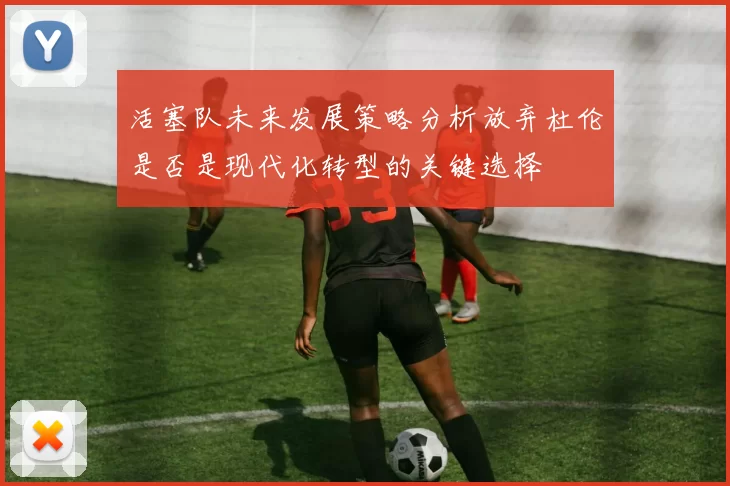 活塞队未来发展策略分析放弃杜伦是否是现代化转型的关键选择