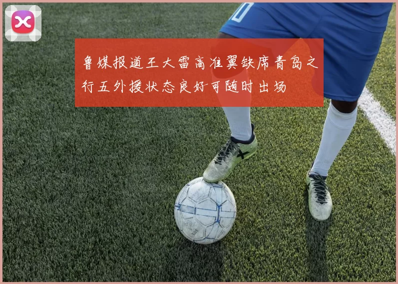 鲁媒报道王大雷高准翼缺席青岛之行五外援状态良好可随时出场