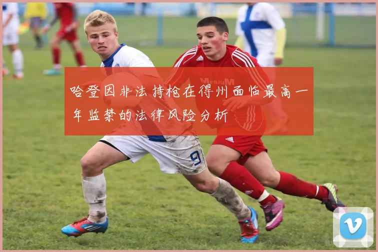 哈登因非法持枪在得州面临最高一年监禁的法律风险分析