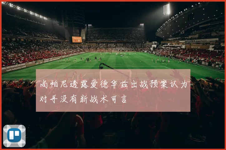 尚帕尼透露爱德华兹出战预案认为对手没有新战术可言