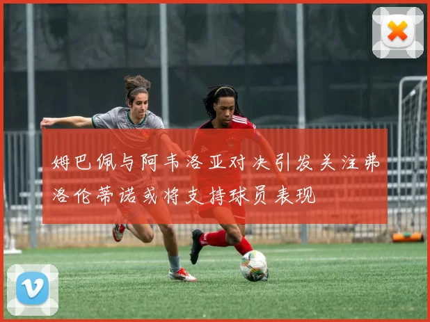 姆巴佩与阿韦洛亚对决引发关注弗洛伦蒂诺或将支持球员表现