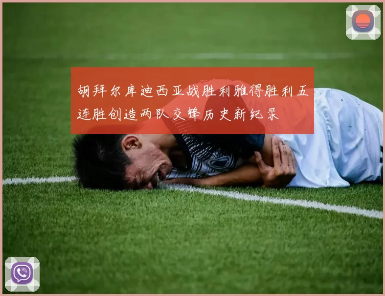 胡拜尔库迪西亚战胜利雅得胜利五连胜创造两队交锋历史新纪录