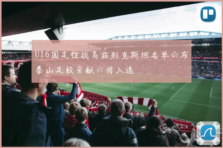U16国足征战乌兹别克斯坦名单公布泰山足校贡献六将入选