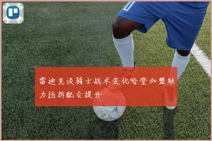 雷迪克谈骑士战术变化哈登加盟助力挡拆配合提升