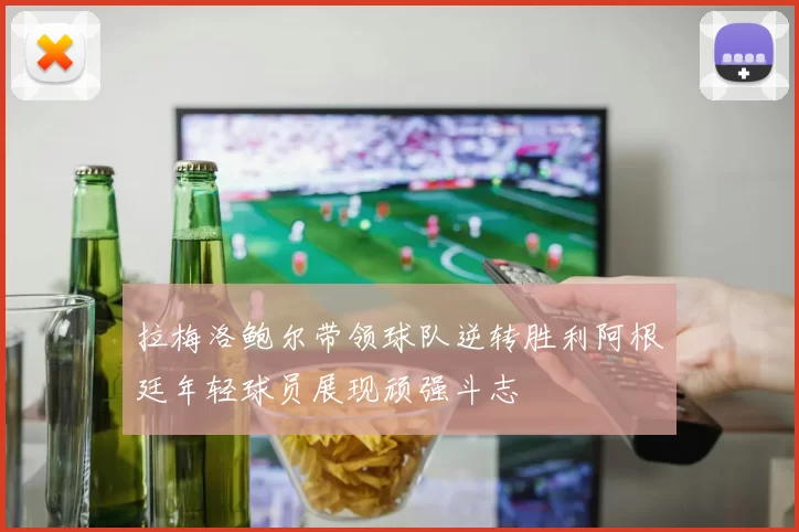 拉梅洛鲍尔带领球队逆转胜利阿根廷年轻球员展现顽强斗志
