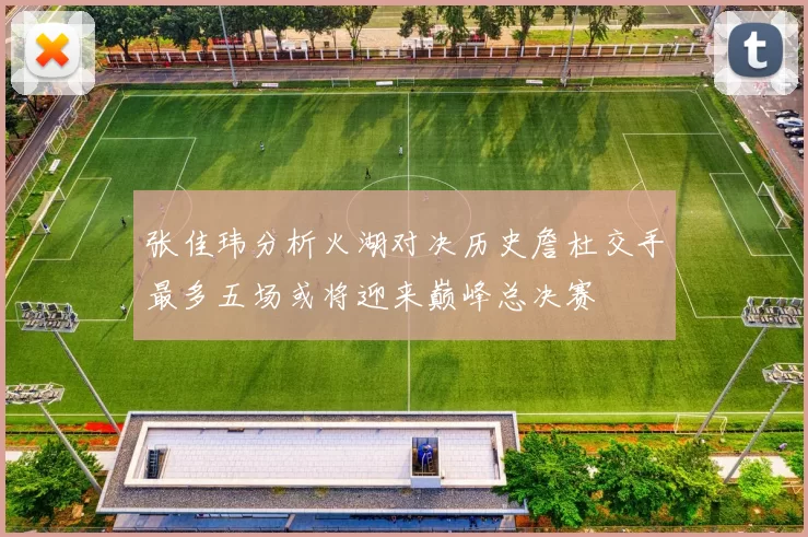 张佳玮分析火湖对决历史詹杜交手最多五场或将迎来巅峰总决赛