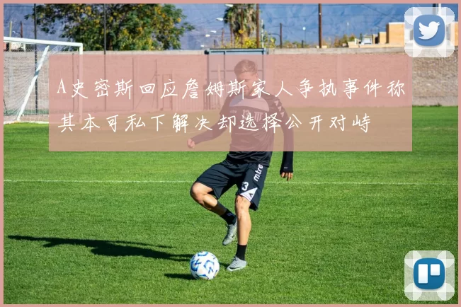 A史密斯回应詹姆斯家人争执事件称其本可私下解决却选择公开对峙