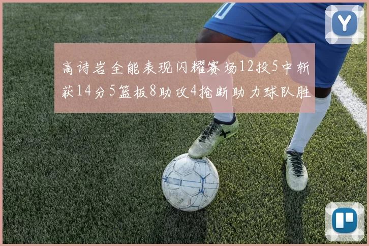 高诗岩全能表现闪耀赛场12投5中斩获14分5篮板8助攻4抢断助力球队胜利