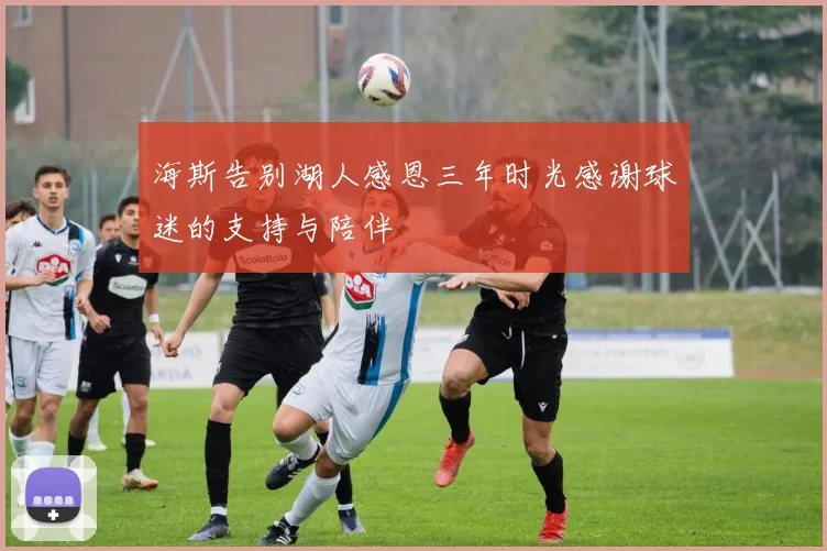 海斯告别湖人感恩三年时光感谢球迷的支持与陪伴