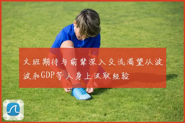 文班期待与前辈深入交流渴望从波波和GDP等人身上汲取经验